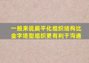 一般来说扁平化组织结构比金字塔型组织更有利于沟通