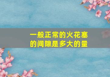 一般正常的火花塞的间隙是多大的量