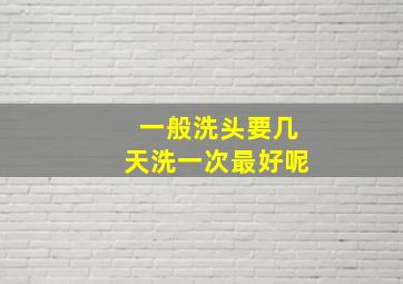 一般洗头要几天洗一次最好呢