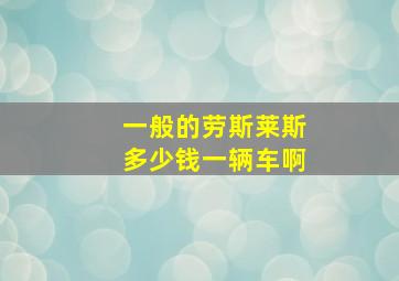 一般的劳斯莱斯多少钱一辆车啊