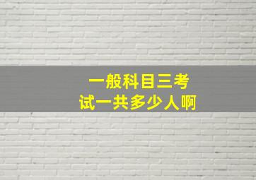 一般科目三考试一共多少人啊