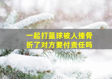 一起打蓝球被人撞骨折了对方要付责任吗