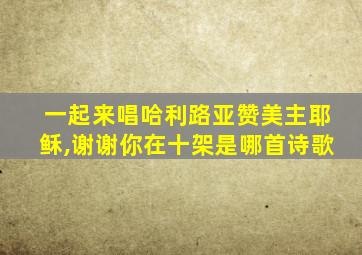 一起来唱哈利路亚赞美主耶稣,谢谢你在十架是哪首诗歌