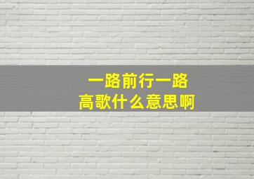 一路前行一路高歌什么意思啊