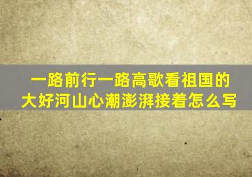 一路前行一路高歌看祖国的大好河山心潮澎湃接着怎么写