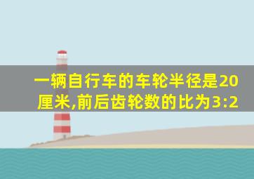 一辆自行车的车轮半径是20厘米,前后齿轮数的比为3:2