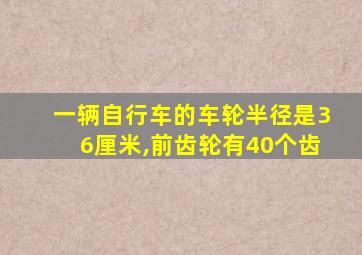 一辆自行车的车轮半径是36厘米,前齿轮有40个齿