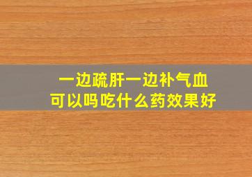 一边疏肝一边补气血可以吗吃什么药效果好