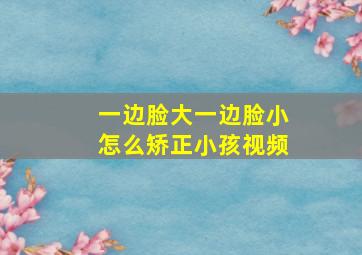 一边脸大一边脸小怎么矫正小孩视频