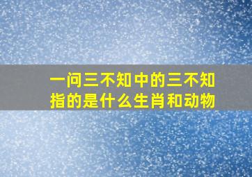 一问三不知中的三不知指的是什么生肖和动物