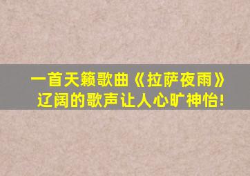 一首天籁歌曲《拉萨夜雨》辽阔的歌声让人心旷神怡!