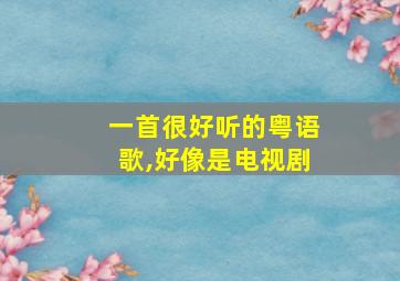 一首很好听的粤语歌,好像是电视剧