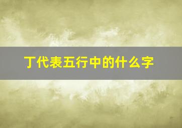 丁代表五行中的什么字