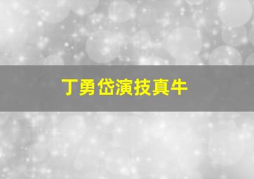 丁勇岱演技真牛