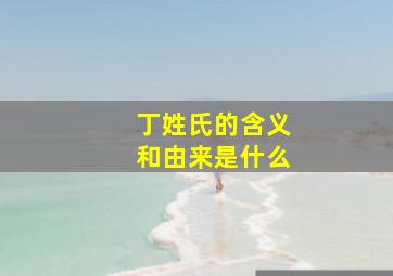 丁姓氏的含义和由来是什么