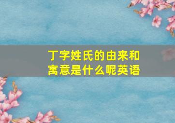 丁字姓氏的由来和寓意是什么呢英语