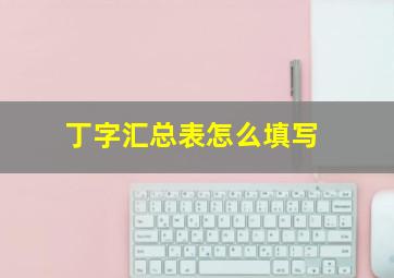 丁字汇总表怎么填写