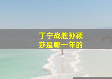 丁宁战胜孙颖莎是哪一年的