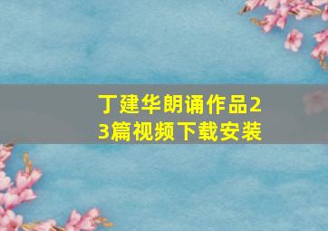 丁建华朗诵作品23篇视频下载安装