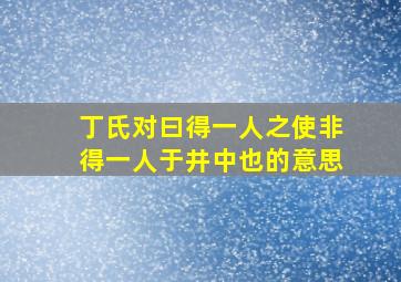 丁氏对曰得一人之使非得一人于井中也的意思