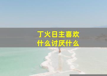 丁火日主喜欢什么讨厌什么