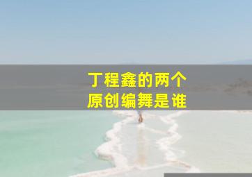 丁程鑫的两个原创编舞是谁