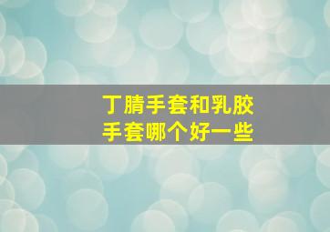 丁腈手套和乳胶手套哪个好一些