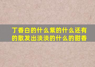 丁香白的什么紫的什么还有的散发出淡淡的什么的甜香