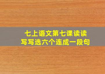 七上语文第七课读读写写选六个连成一段句