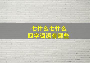 七什么七什么四字词语有哪些