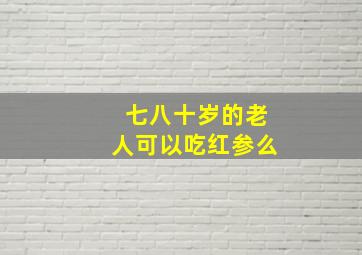 七八十岁的老人可以吃红参么