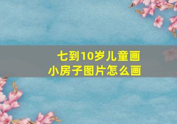 七到10岁儿童画小房子图片怎么画