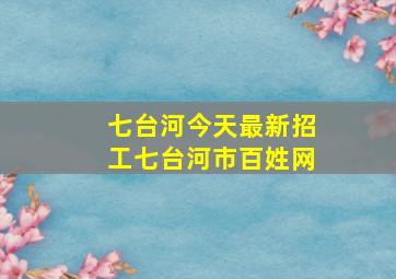 七台河今天最新招工七台河市百姓网