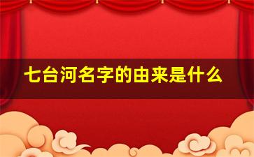 七台河名字的由来是什么