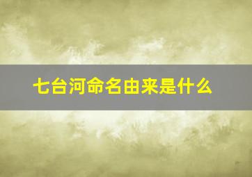 七台河命名由来是什么