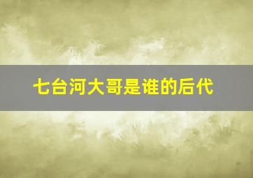 七台河大哥是谁的后代