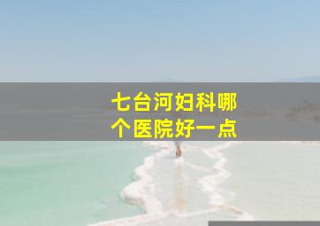 七台河妇科哪个医院好一点