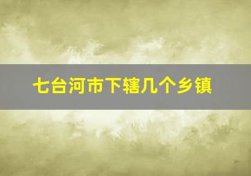 七台河市下辖几个乡镇