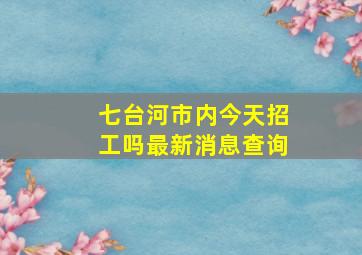 七台河市内今天招工吗最新消息查询