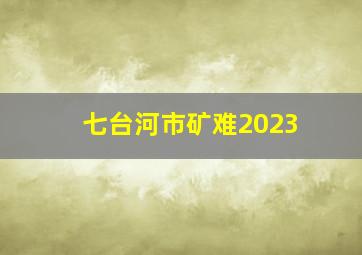 七台河市矿难2023