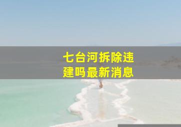 七台河拆除违建吗最新消息