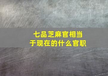 七品芝麻官相当于现在的什么官职