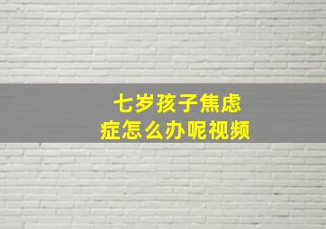 七岁孩子焦虑症怎么办呢视频