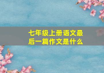 七年级上册语文最后一篇作文是什么