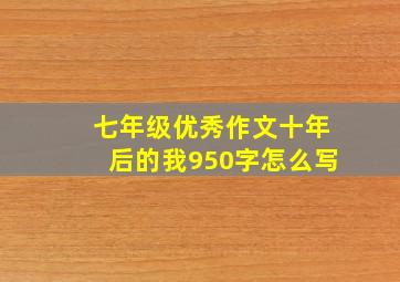 七年级优秀作文十年后的我950字怎么写