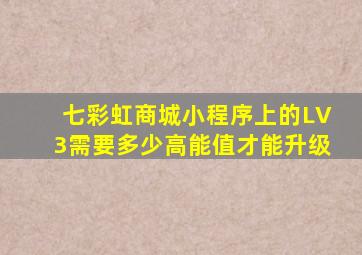 七彩虹商城小程序上的LV3需要多少高能值才能升级