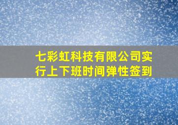 七彩虹科技有限公司实行上下班时间弹性签到