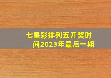 七星彩排列五开奖时间2023年最后一期