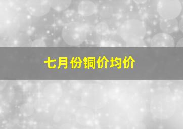 七月份铜价均价