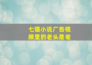 七猫小说广告视频里的老头是谁